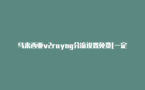 马来西亚v2rayng分流设置免费[一定能用